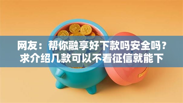 网友：帮你融享好下款吗安全吗？求介绍几款可以不看征信就能下款的平台