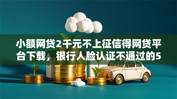 小额网贷2千元不上征信得网贷平台下载，银行人脸认证不通过的5个平台介绍