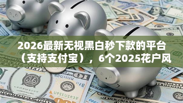 2026最新无视黑白秒下款的平台（支持支付宝），6个2025花户风控必过的口子论坛无私分享