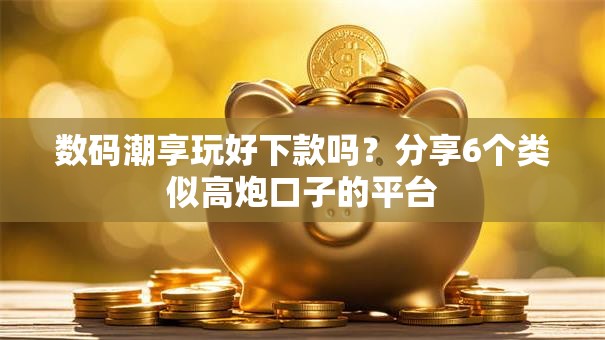 数码潮享玩好下款吗？分享6个类似高炮口子的平台
