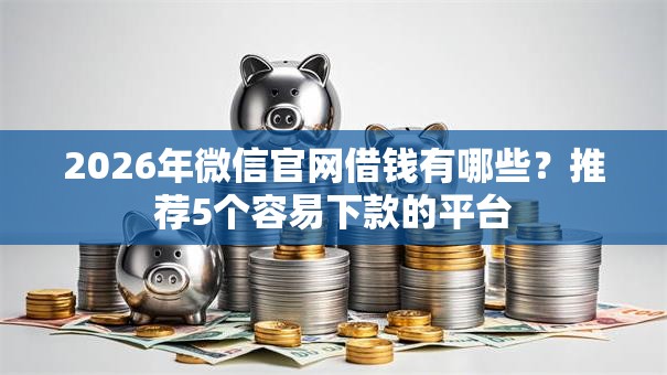 2026年微信官网借钱有哪些?推荐5个容易下款的平台 2026年微信官网借钱有哪些?推荐5个容易下款的平台