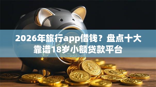 2026年旅行app借钱？盘点十大靠谱18岁小额贷款平台