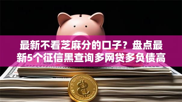 最新不看芝麻分的口子？盘点最新5个征信黑查询多网贷多负债高还能百分百下款平台