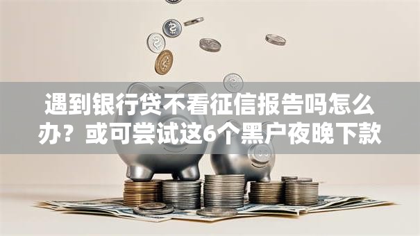 遇到银行贷不看征信报告吗怎么办？或可尝试这6个黑户夜晚下款秒审核的平台