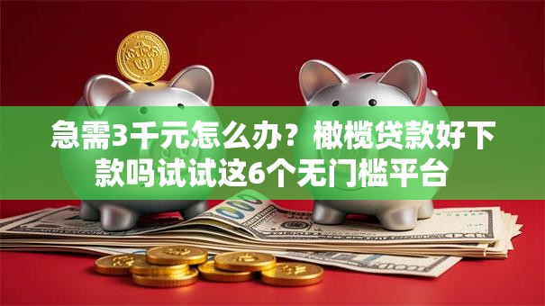 急需3千元怎么办？橄榄贷款好下款吗试试这6个无门槛平台