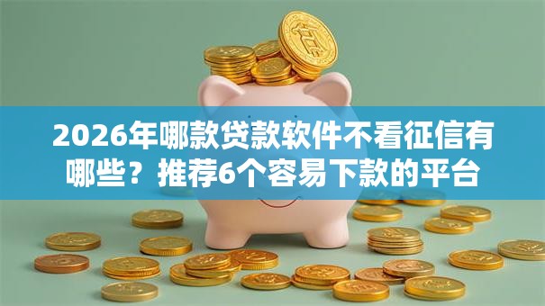 2026年哪款贷款软件不看征信有哪些？推荐6个容易下款的平台