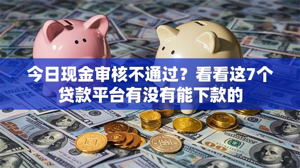 今日现金审核不通过？看看这7个贷款平台有没有能下款的
