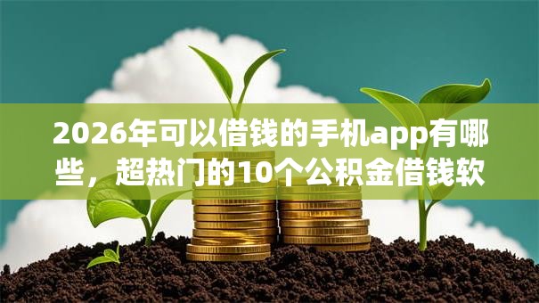 2026年可以借钱的手机app有哪些,超热门的10个公积金借钱软件推荐 2026年可以借钱的手机app有哪些,超热门的10个公积金借钱软件推荐