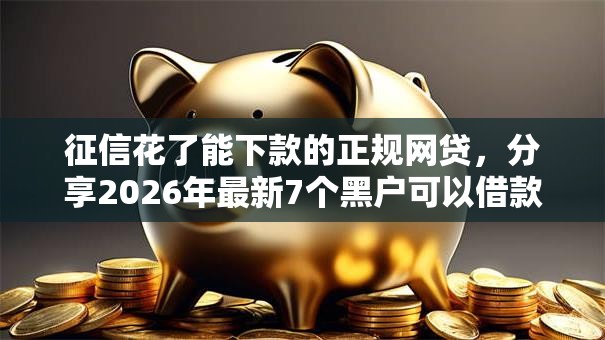 征信花了能下款的正规网贷，分享2026年最新7个黑户可以借款的小额平台