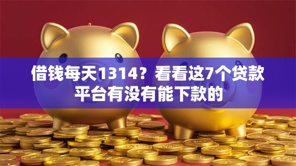 借钱每天1314?看看这7个贷款平台有没有能下款的 借钱每天1314?看看这7个贷款平台有没有能下款的