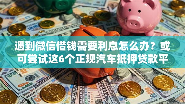遇到微信借钱需要利息怎么办？或可尝试这6个正规汽车抵押贷款平台