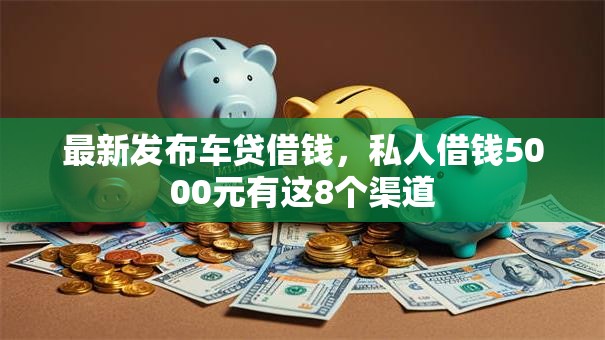 最新发布车贷借钱,私人借钱5000元有这8个渠道 最新发布车贷借钱,私人借钱5000元有这8个渠道