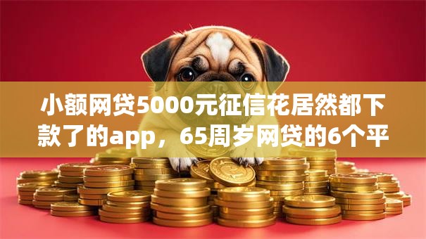 小额网贷5000元征信花居然都下款了的app,65周岁网贷的6个平台介绍 小额网贷5000元征信花居然都下款了的app,65周岁网贷的6个平台介绍