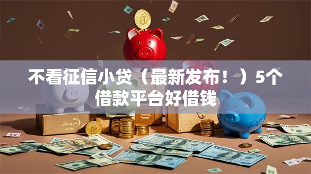 不看征信小贷(最新发布!)5个借款平台好借钱 不看征信小贷(最新发布!)5个借款平台好借钱