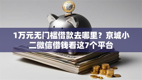 1万元无门槛借款去哪里？京城小二微信借钱看这7个平台