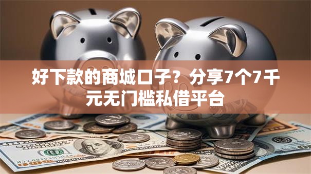 好下款的商城口子？分享7个7千元无门槛私借平台
