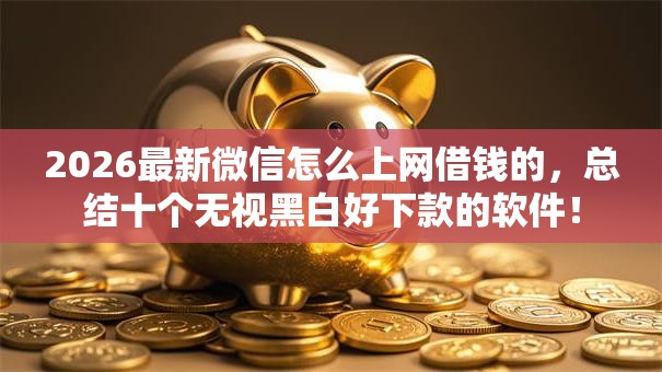 2026最新微信怎么上网借钱的，总结十个无视黑白好下款的软件！