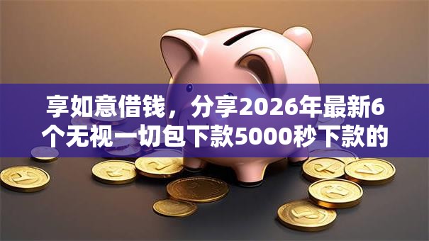享如意借钱，分享2026年最新6个无视一切包下款5000秒下款的口子