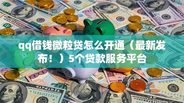 qq借钱微粒贷怎么开通（最新发布！）5个贷款服务平台