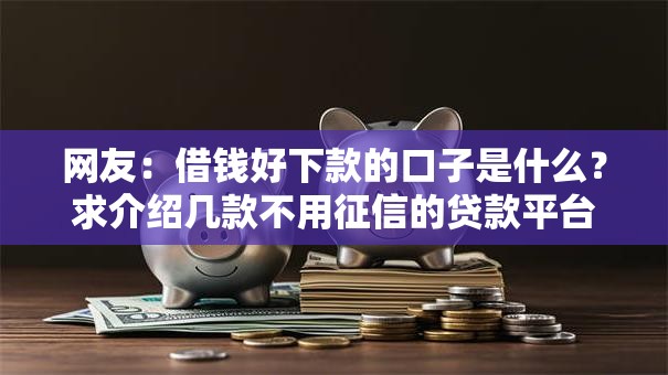 网友:借钱好下款的口子是什么?求介绍几款不用征信的贷款平台 网友:借钱好下款的口子是什么?求介绍几款不用征信的贷款平台