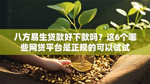 八方易生贷款好下款吗？这6个哪些网贷平台是正规的可以试试