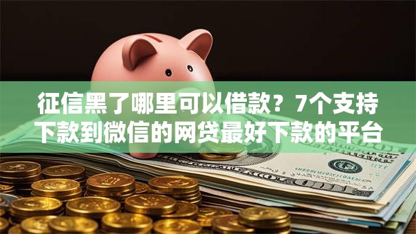 征信黑了哪里可以借款？7个支持下款到微信的网贷最好下款的平台不看征信
