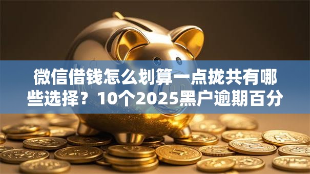 微信借钱怎么划算一点拢共有哪些选择？10个2025黑户逾期百分百能下款的口子详解