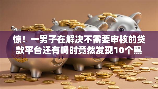 惊！一男子在解决不需要审核的贷款平台还有吗时竟然发现10个黑户好下款的网贷口子，事后分享了出来