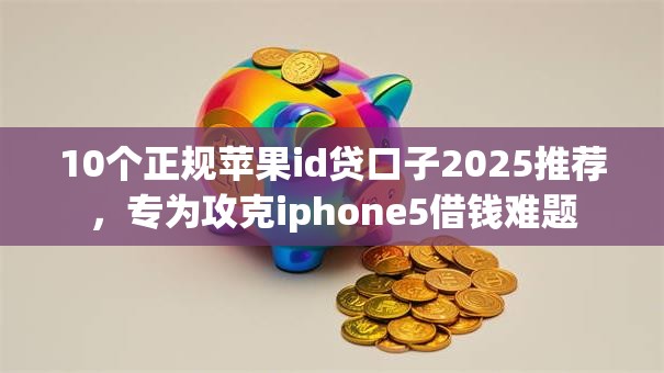 10个正规苹果id贷口子2025推荐，专为攻克iphone5借钱难题