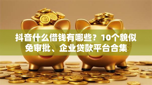 抖音什么借钱有哪些？10个貌似免审批、企业贷款平台合集