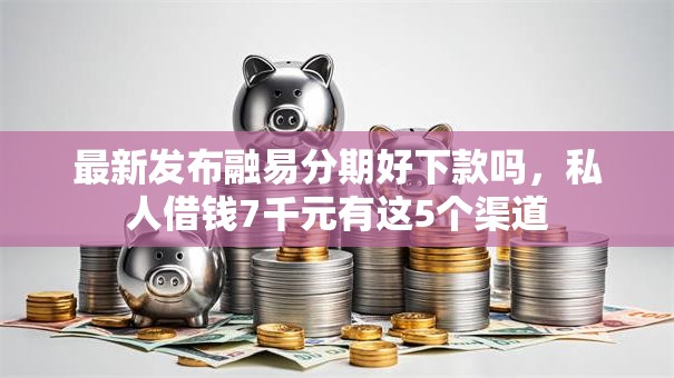最新发布融易分期好下款吗，私人借钱7千元有这5个渠道