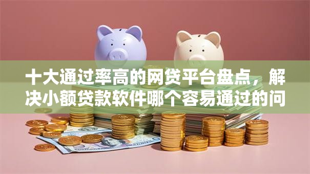 十大通过率高的网贷平台盘点，解决小额贷款软件哪个容易通过的问题