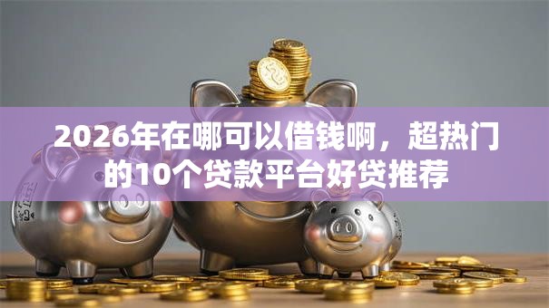 2026年在哪可以借钱啊，超热门的10个贷款平台好贷推荐