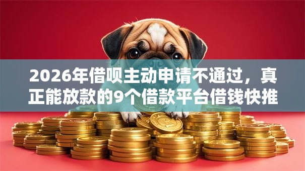 2026年借呗主动申请不通过，真正能放款的9个借款平台借钱快推荐