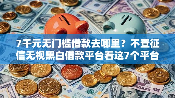 7千元无门槛借款去哪里？不查征信无视黑白借款平台看这7个平台
