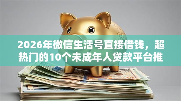 2026年微信生活号直接借钱，超热门的10个未成年人贷款平台推荐