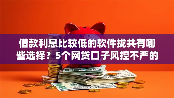 借款利息比较低的软件拢共有哪些选择？5个网贷口子风控不严的平台详解