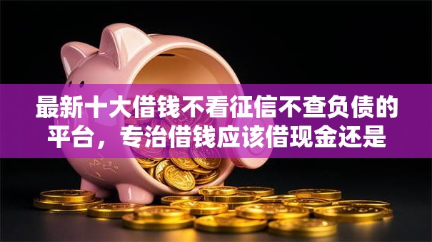 最新十大借钱不看征信不查负债的平台，专治借钱应该借现金还是微信