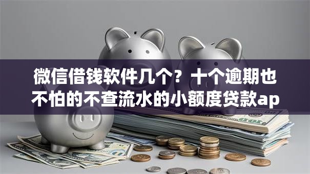 微信借钱软件几个？十个逾期也不怕的不查流水的小额度贷款app