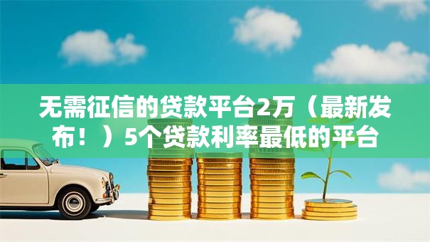 无需征信的贷款平台2万（最新发布！）5个贷款利率最低的平台