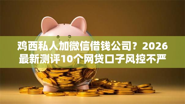 鸡西私人加微信借钱公司?2026最新测评10个网贷口子风控不严的平台 鸡西私人加微信借钱公司?2026最新测评10个网贷口子风控不严的平台