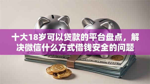 十大18岁可以贷款的平台盘点，解决微信什么方式借钱安全的问题