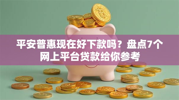平安普惠现在好下款吗？盘点7个网上平台贷款给你参考