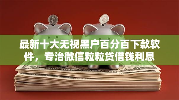 最新十大无视黑户百分百下款软件,专治微信粒粒贷借钱利息 最新十大无视黑户百分百下款软件,专治微信粒粒贷借钱利息