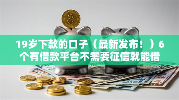19岁下款的口子（最新发布！）6个有借款平台不需要征信就能借钱的