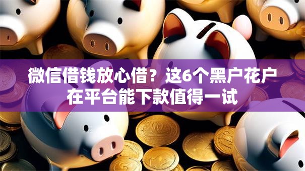 微信借钱放心借？这6个黑户花户在平台能下款值得一试