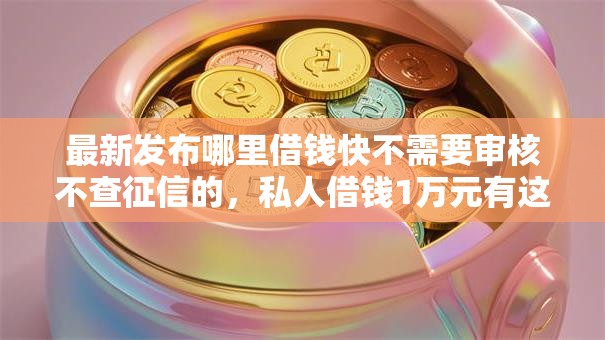 最新发布哪里借钱快不需要审核不查征信的,私人借钱1万元有这8个渠道 最新发布哪里借钱快不需要审核不查征信的,私人借钱1万元有这8个渠道