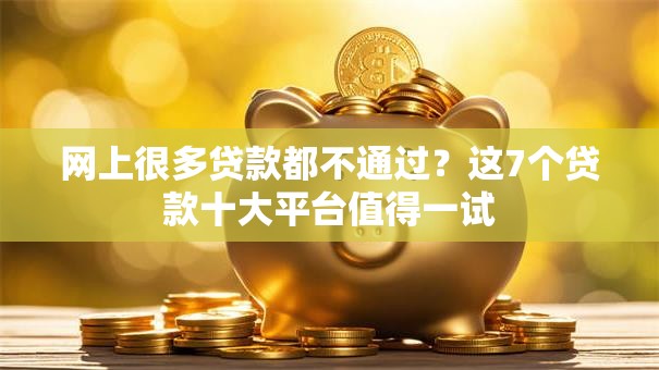 网上很多贷款都不通过？这7个贷款十大平台值得一试