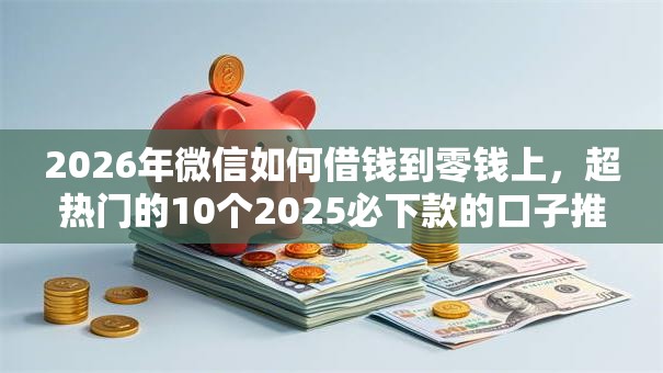2026年微信如何借钱到零钱上，超热门的10个2025必下款的口子推荐