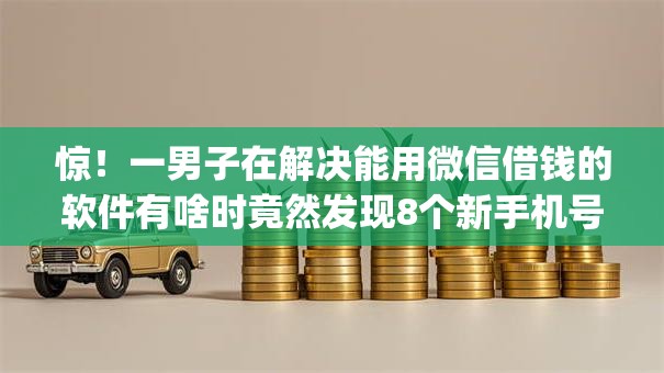 惊！一男子在解决能用微信借钱的软件有啥时竟然发现8个新手机号容易下款的app，事后分享了出来